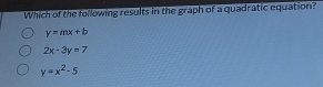 Which of the following results in the graph of a quadratic equation?
y=mx+b
2x-3y=7
y=x^2-5