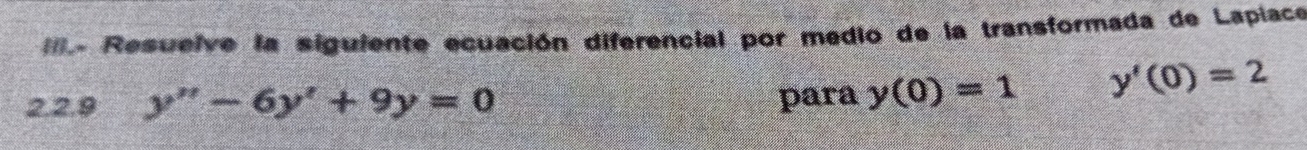 III- Resuelve la siguiente ecuación diferencial por medio de la transformada de Lapiace 
2.2.9 y''-6y'+9y=0 para y(0)=1 y'(0)=2