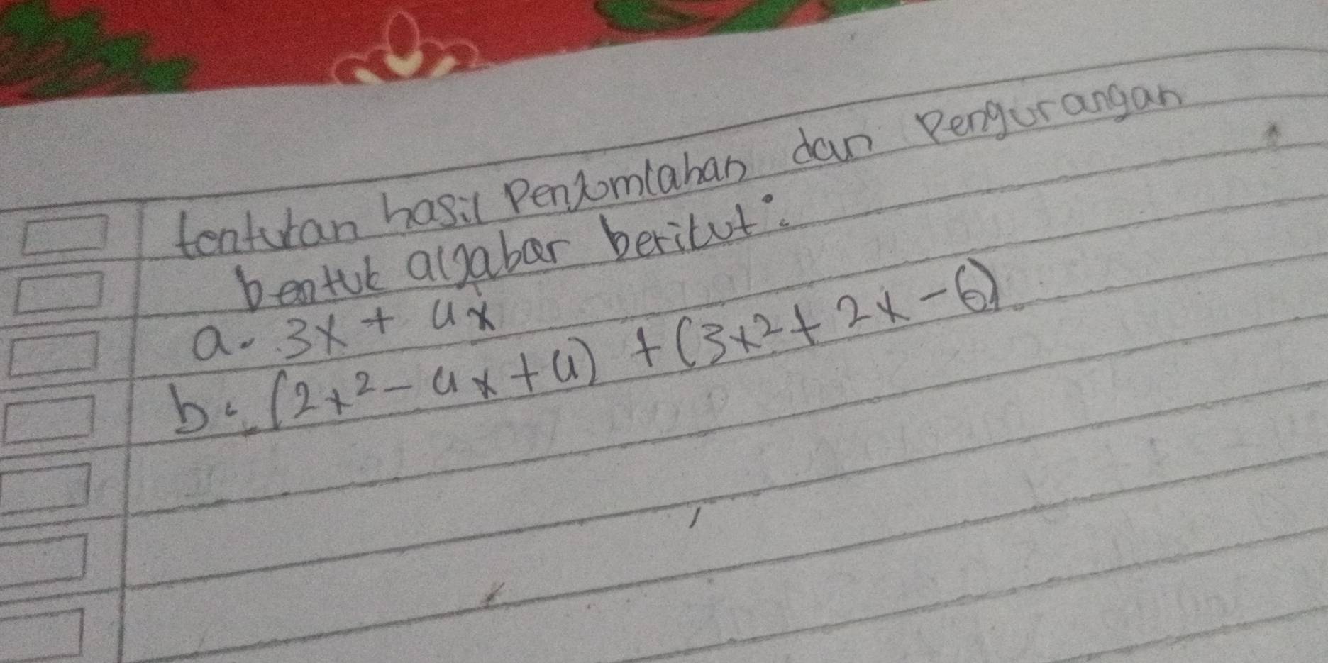 tenturan hasil Pencomlaban dan Rengurangan
bentul alsaber beritut?
b· (2x^2-4x+4)+(3x^2+2x-6)
a. 3x+ux