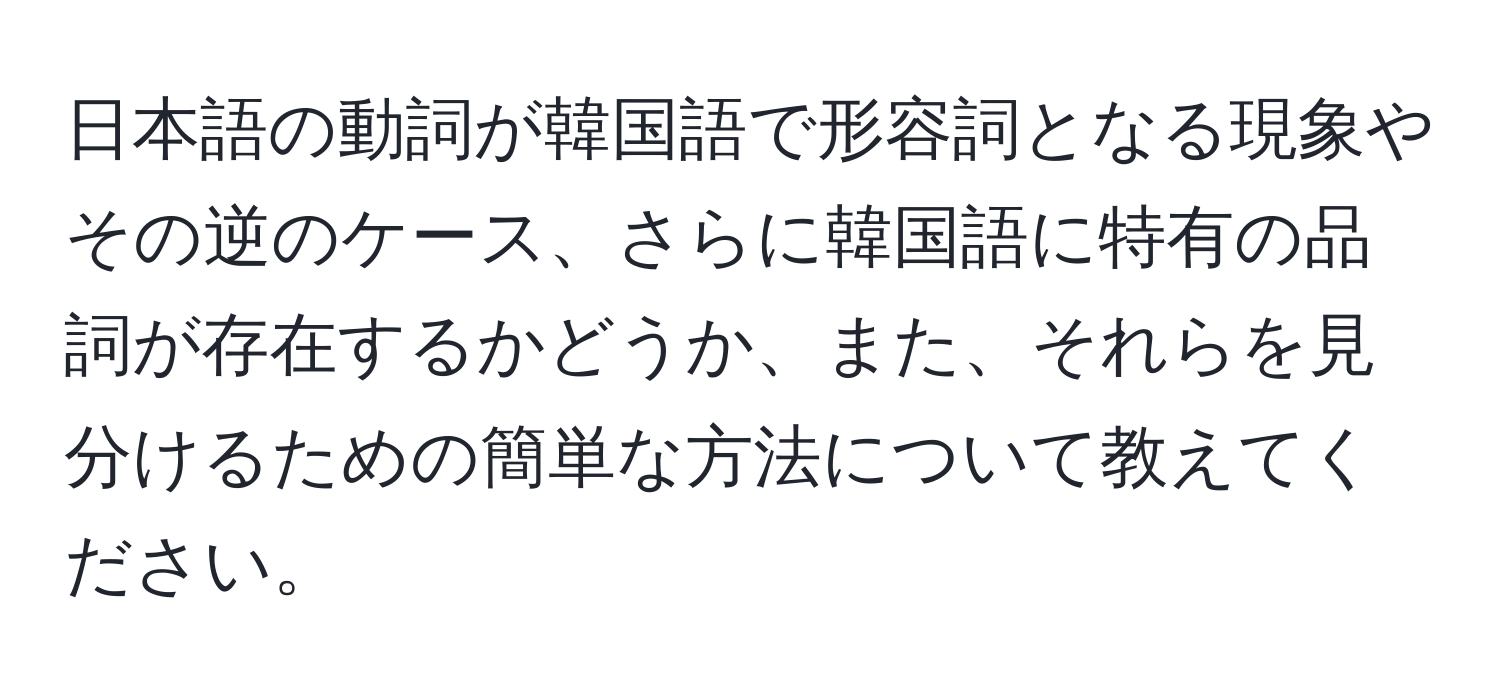 日本語の動詞が韓国語で形容詞となる現象やその逆のケース、さらに韓国語に特有の品詞が存在するかどうか、また、それらを見分けるための簡単な方法について教えてください。