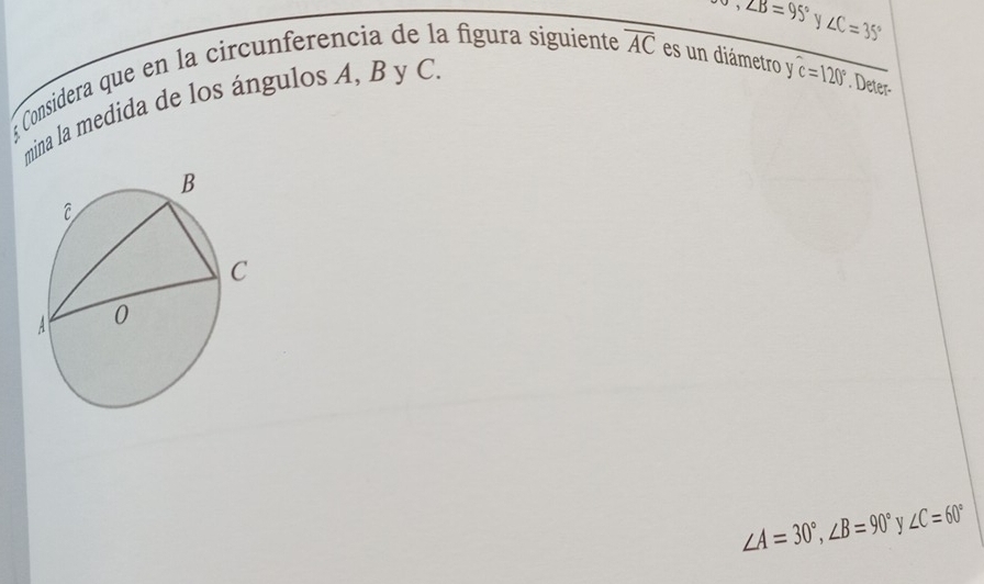 sigma ,∠ B=95° y ∠ C=35°; Considera que en la circunferencia de la figura siguiente overline AC es un diámetro y 
mina la medida de los ángulos A, B y C.
c=120°. Deter-
∠ A=30°, ∠ B=90° ∠ C=60°