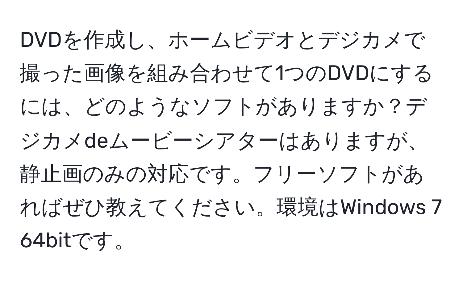 DVDを作成し、ホームビデオとデジカメで撮った画像を組み合わせて1つのDVDにするには、どのようなソフトがありますか？デジカメdeムービーシアターはありますが、静止画のみの対応です。フリーソフトがあればぜひ教えてください。環境はWindows 7 64bitです。