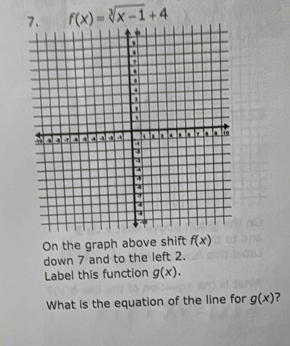 f(x)=sqrt[3](x-1)+4
On the graph above shift f(x)
down 7 and to the left 2. 
Label this function g(x). 
What is the equation of the line for g(x) ?