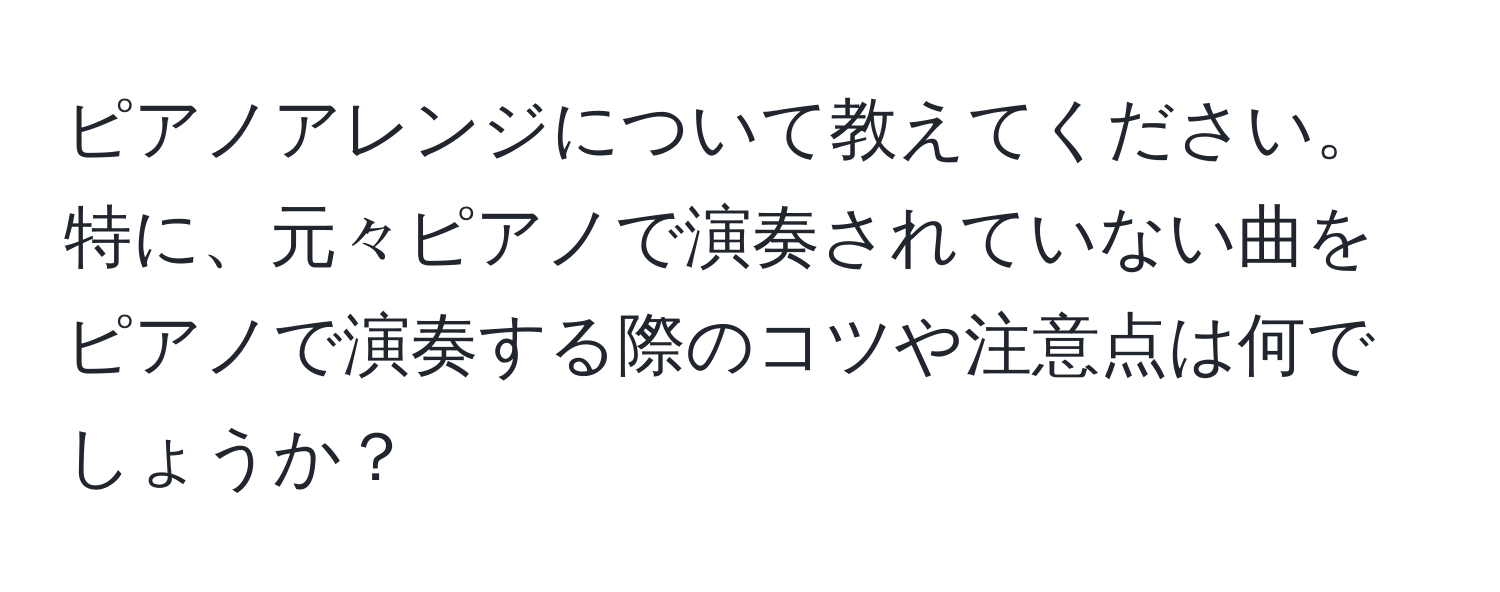 ピアノアレンジについて教えてください。特に、元々ピアノで演奏されていない曲をピアノで演奏する際のコツや注意点は何でしょうか？