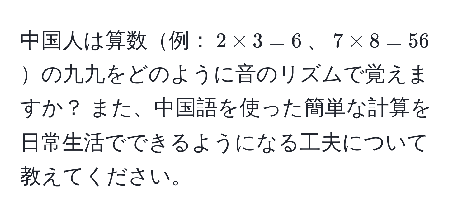 中国人は算数例：$2 * 3 = 6$、$7 * 8 = 56$の九九をどのように音のリズムで覚えますか？ また、中国語を使った簡単な計算を日常生活でできるようになる工夫について教えてください。