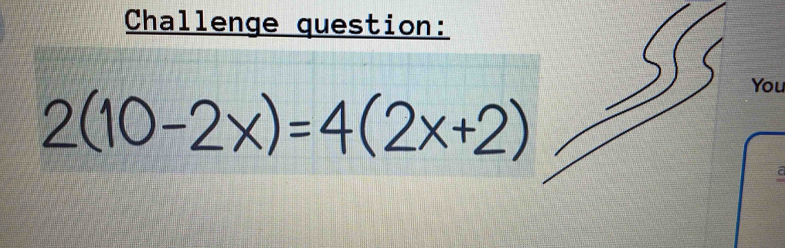 Challenge question:
2(10-2x)=4(2x+2)
You