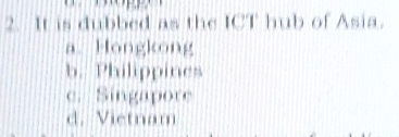 It is dubbed as the ICT hub of Asia.
a. Hongkong
b. Philippines
c. Singapore
d. Vietnam