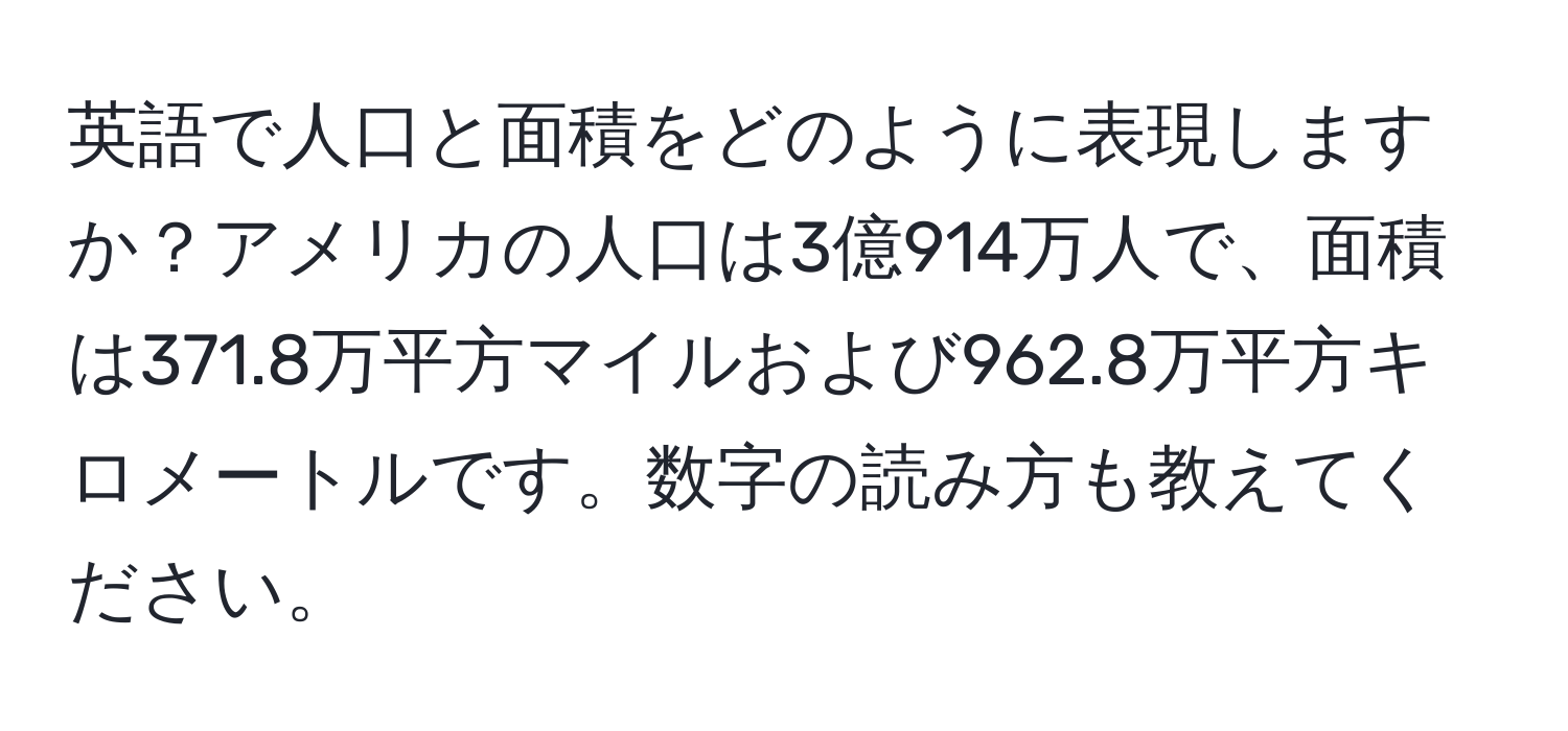 英語で人口と面積をどのように表現しますか？アメリカの人口は3億914万人で、面積は371.8万平方マイルおよび962.8万平方キロメートルです。数字の読み方も教えてください。