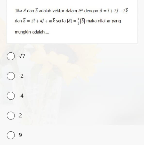 Jika vector a dan vector b adalah vektor dalam R^3 dengan vector a=vector i+2vector j-2vector k
dan vector b=2vector i+4vector j+mvector k serta |vector a|= 1/2 |vector b| maka nilai m yang
mungkin adalah....
sqrt(7)
-2
-4
2
9