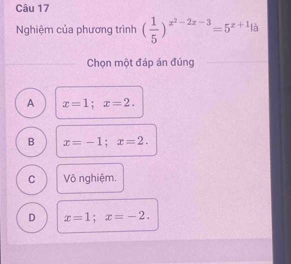 Nghiệm của phương trình ( 1/5 )^x^2-2x-3=5^(x+1)|a
Chọn một đáp án đúng
A x=1; x=2.
B x=-1; x=2.
C Vô nghiệm.
D x=1; x=-2.