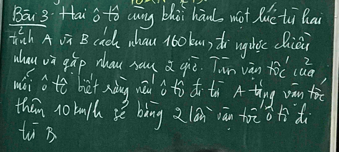 Bāi3Hai s tó ag bhài hanb not lucti hai 
thich A vū B cad whau 160kn) di ughic chièi 
whau và gáp nhau sau a qiē. Tun vàn tòc cuā) 
wói a tò biet xiàng wu s to do tà A ting vàn tāc 
than n0 ba/h sè bàng z lán vān toāi otidi 
ti B