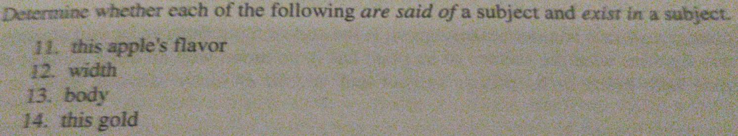 Determine whether each of the following are said of a subject and exist in a subject. 
11. this apple's flavor 
12. width 
13. body 
14. this gold