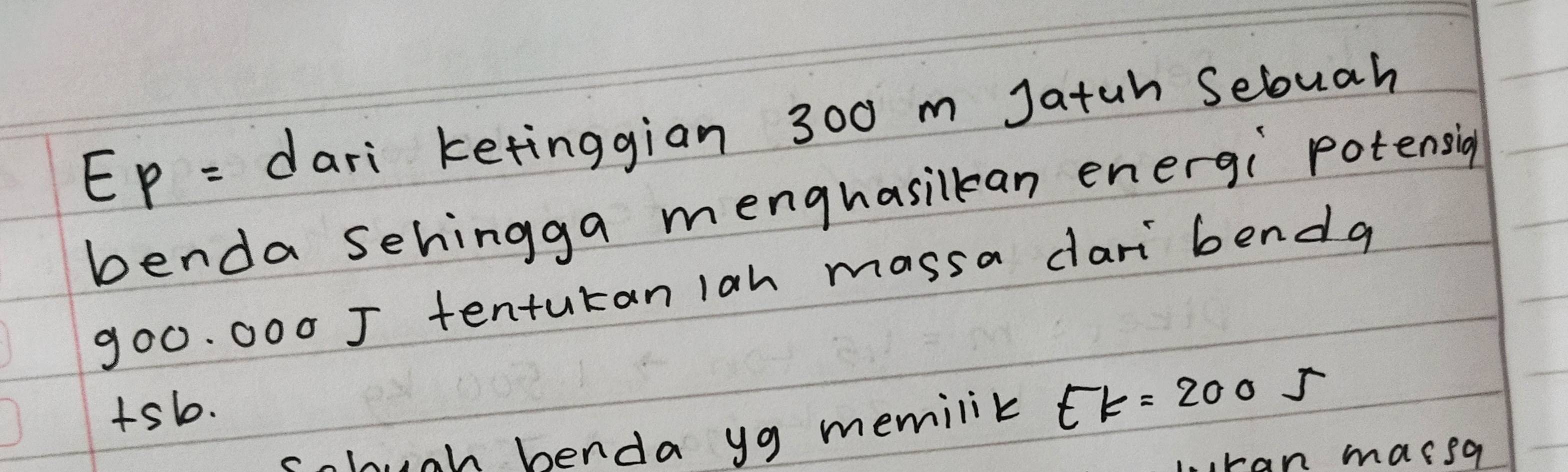 EP = dari ketinggian 300 m Jatuh Sebuah 
benda sehingga menghasilkan energi potensig
9o0. 000 J tentutan 1ah massa dari benda 
+sb. 
1n. . aln henda yg memilik EK=200J
ran marsg