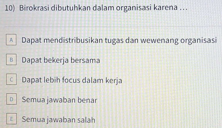 Birokrasi dibutuhkan dalam organisasi karena …
A Dapat mendistribusikan tugas dan wewenang organisasi
Dapat bekerja bersama
Dapat lebih focus dalam kerja
D Semua jawaban benar
Semua jawaban salah