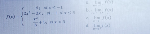 a. limlimits _xto -1^-f(x)
b. limlimits _xto -1^+f(x)
c. limlimits _xto 3^-f(x)
f(x)=beginarrayl 4;six≤ -1 2x^3-2x;si-1 3endarray. d. limlimits _xto 3^+f(x)