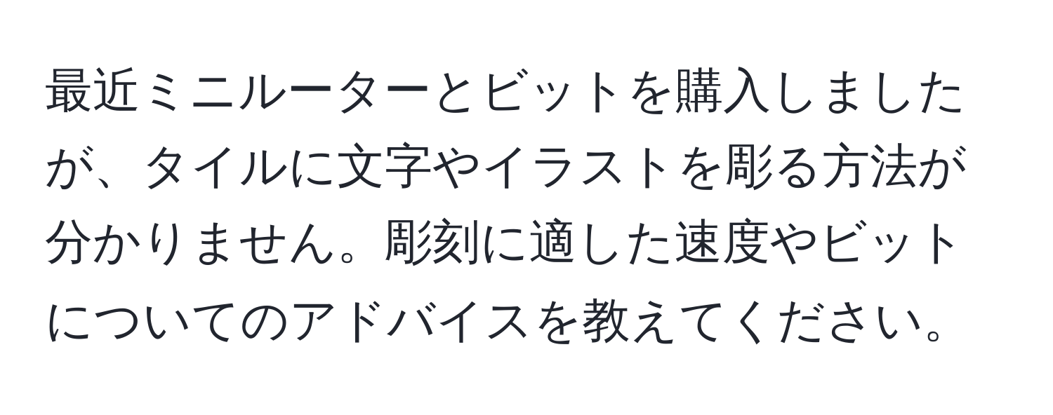 最近ミニルーターとビットを購入しましたが、タイルに文字やイラストを彫る方法が分かりません。彫刻に適した速度やビットについてのアドバイスを教えてください。