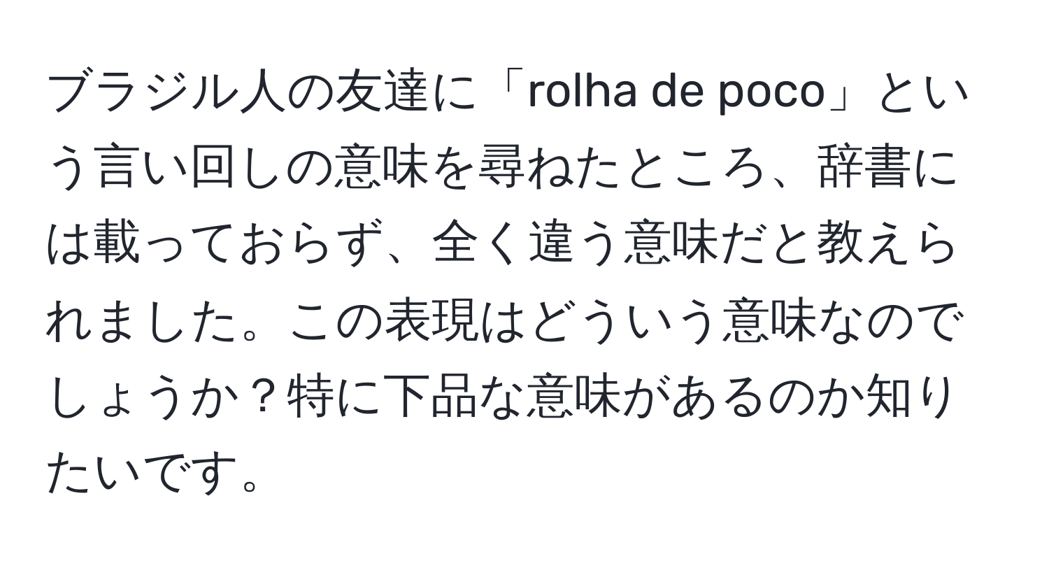 ブラジル人の友達に「rolha de poco」という言い回しの意味を尋ねたところ、辞書には載っておらず、全く違う意味だと教えられました。この表現はどういう意味なのでしょうか？特に下品な意味があるのか知りたいです。