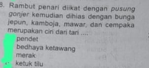 Rambut penari diikat dengan pusung
gonjer kemudian dihias dengan bunga
jepun, kamboja, mawar, dan cempaka
merupakan ciri dari tari ....
pendet
bedhaya ketawang
merak
ketuk tilu