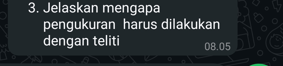 Jelaskan mengapa 
pengukuran harus dilakukan 
dengan teliti
08.05