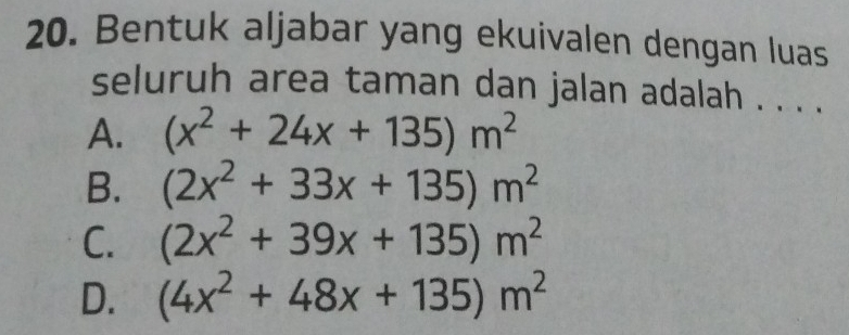 Bentuk aljabar yang ekuivalen dengan luas
seluruh area taman dan jalan adalah . . . .
A. (x^2+24x+135)m^2
B. (2x^2+33x+135)m^2
C. (2x^2+39x+135)m^2
D. (4x^2+48x+135)m^2