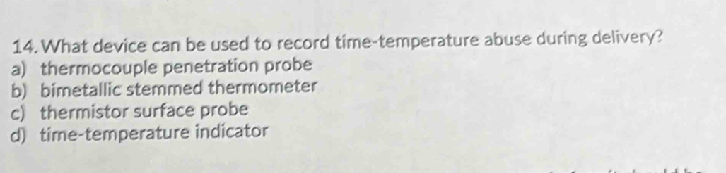 What device can be used to record time-temperature abuse during delivery?
a) thermocouple penetration probe
b) bimetallic stemmed thermometer
c) thermistor surface probe
d) time-temperature indicator