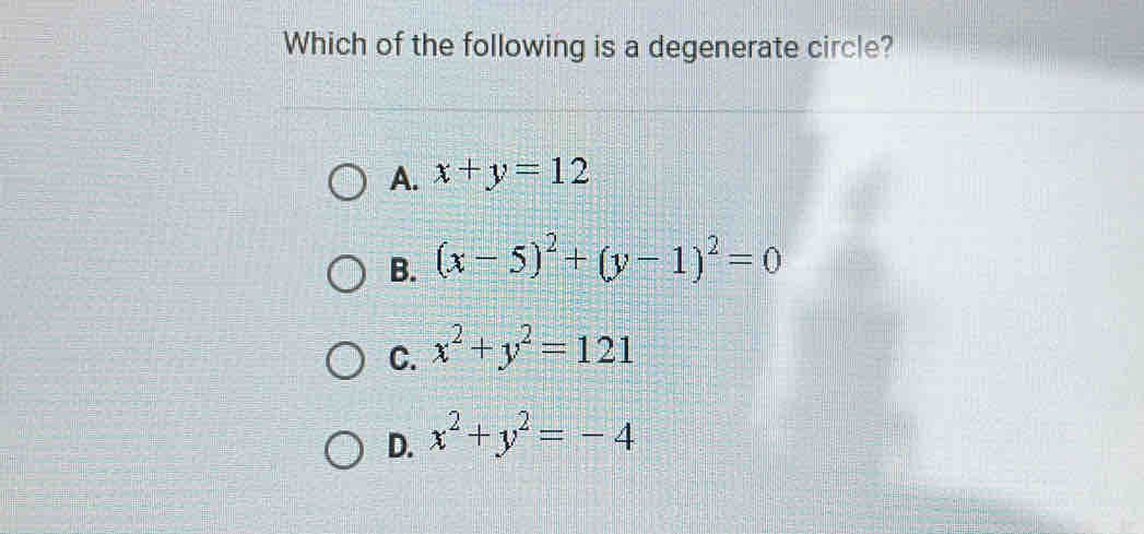 Which of the following is a degenerate circle?
A. x+y=12
B. (x-5)^2+(y-1)^2=0
C. x^2+y^2=121
D. x^2+y^2=-4