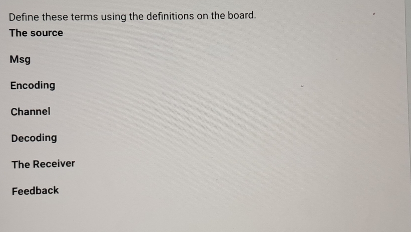 Define these terms using the definitions on the board. 
The source 
Msg 
Encoding 
Channel 
Decoding 
The Receiver 
Feedback