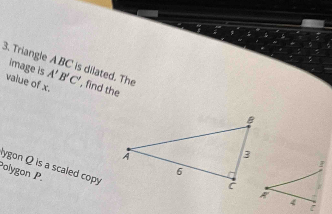 Triangle ABC is dilated. The
image is A'B'C'
value of x.  find the
lygon Q is a scaled copy
Polygon P.