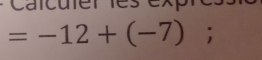 Calculer ies expre.
=-12+(-7);