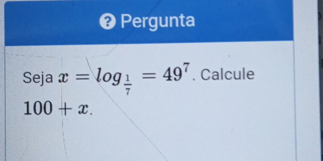 Pergunta 
Seja x=log _ 1/7 =49^7. Calcule
100+x.