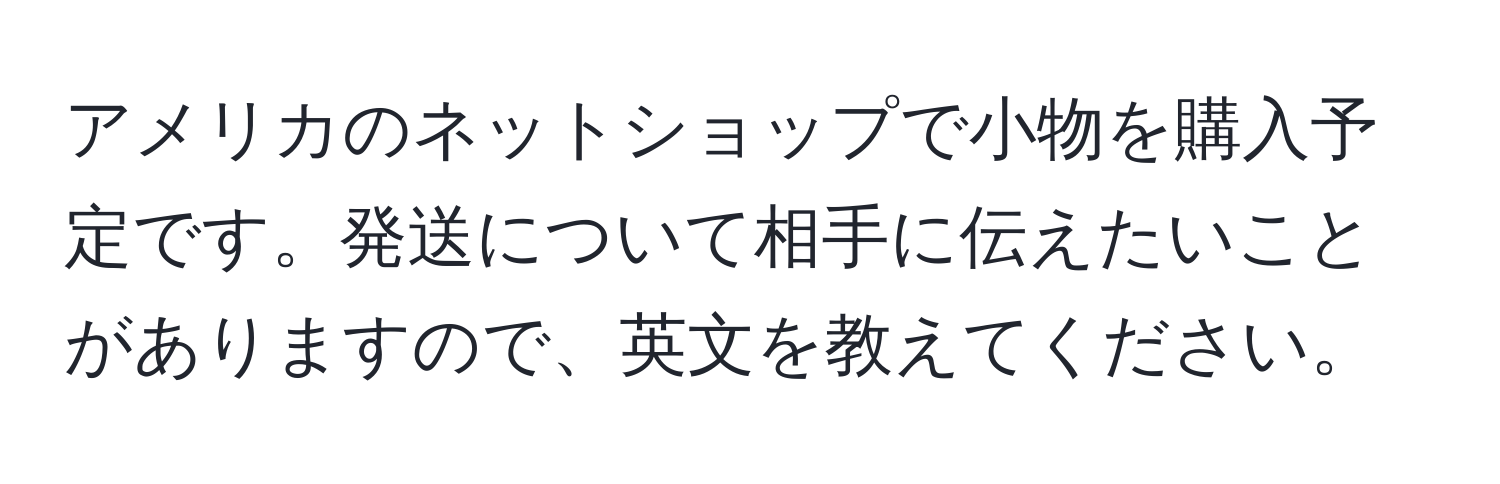 アメリカのネットショップで小物を購入予定です。発送について相手に伝えたいことがありますので、英文を教えてください。