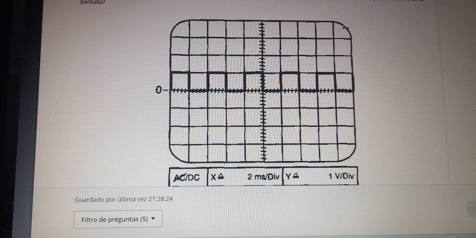 pantalla?
5
0-
AC/DC X A 2 ms/Div Y≌ 1 V/Div
Guardado por última vez 21:28:24
Filtro de preguntas (5)