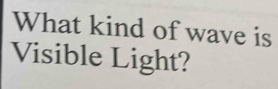 What kind of wave is 
Visible Light?