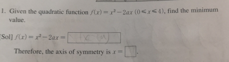 Given the quadratic function f(x)=x^2-2ax(0≤slant x≤slant 4) , find the minimum
value.
[Sol] f(x)=x^2-2ax=
Therefore, the axis of symmetry is x=□.