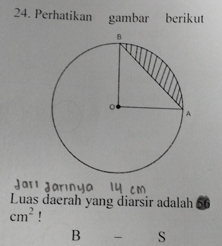 Perhatikan gambar berikut 
Luas daerah yang diarsir adalah 56
cm^2
B . 
S