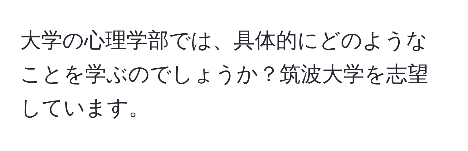 大学の心理学部では、具体的にどのようなことを学ぶのでしょうか？筑波大学を志望しています。