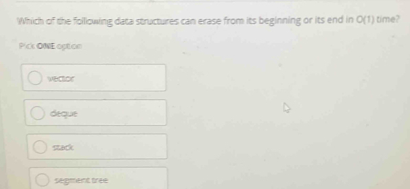 Which of the following data structures can erase from its beginning or its end in O(1) time?
Pick ONE opton
vector
deque
stack
segment tree