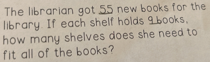 The librarian got 55 new books for the 
library. If each shelf holds 9 books, 
how many shelves does she need to 
fit all of the books?