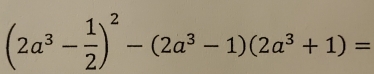 (2a^3- 1/2 )^2-(2a^3-1)(2a^3+1)=