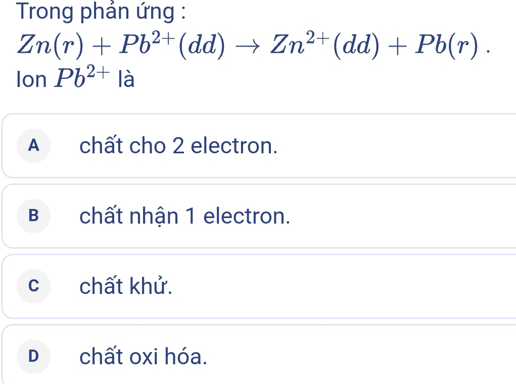 Trong phản ứng :
Zn(r)+Pb^(2+)(dd)to Zn^(2+)(dd)+Pb(r). 
or | Pb^(2+) là
A chất cho 2 electron.
B chất nhận 1 electron.
c chất khử.
D chất oxi hóa.