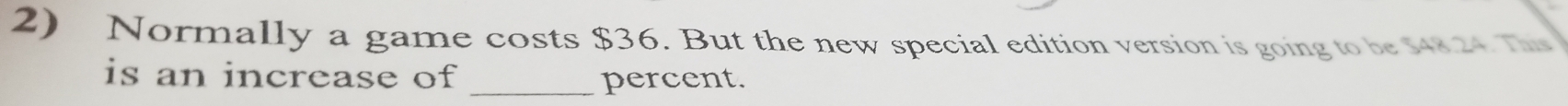 Normally a game costs $36. But the new special edition version is going to be $4824. The 
is an increase of _percent.