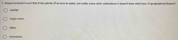 Greece is located such that it has plenty of access to water, but unlike many other civilizations it doesn't have what type of geographical feature?
rainfal!
major rivers
lakes
mountains