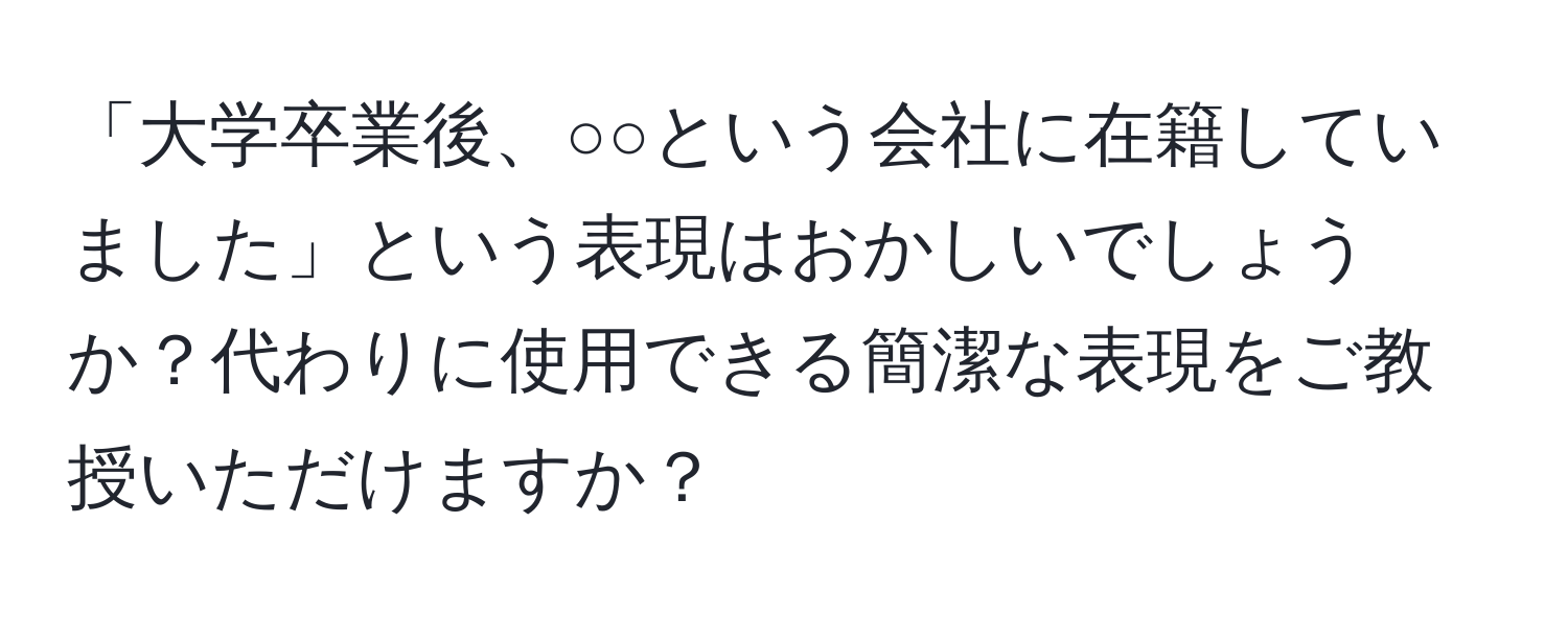 「大学卒業後、○○という会社に在籍していました」という表現はおかしいでしょうか？代わりに使用できる簡潔な表現をご教授いただけますか？