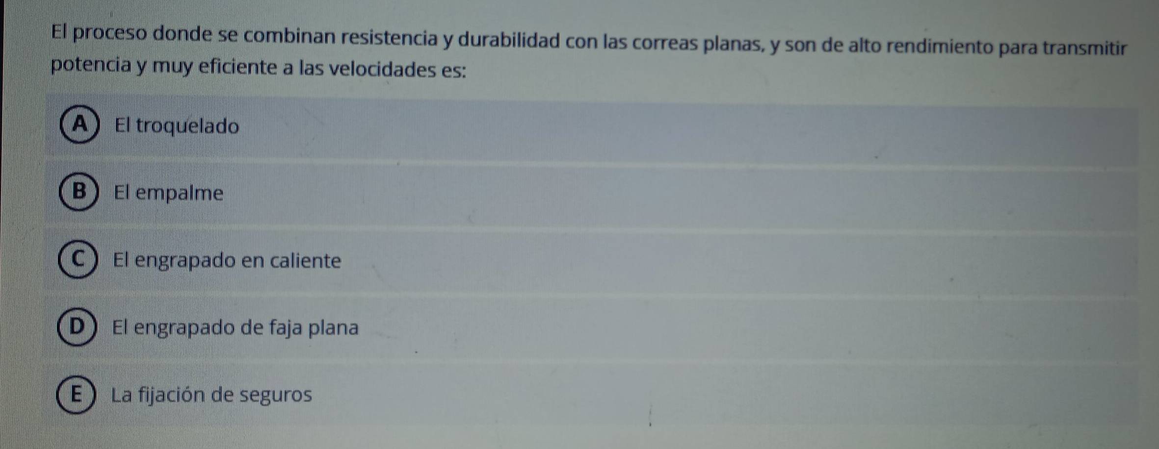 El proceso donde se combinan resistencia y durabilidad con las correas planas, y son de alto rendimiento para transmitir
potencia y muy eficiente a las velocidades es:
A) El troquelado
BEl empalme
C El engrapado en caliente
D) El engrapado de faja plana
E La fijación de seguros