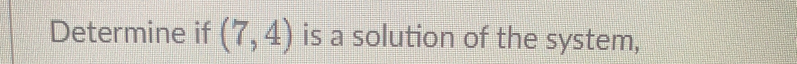 Determine if (7,4) is a solution of the system,