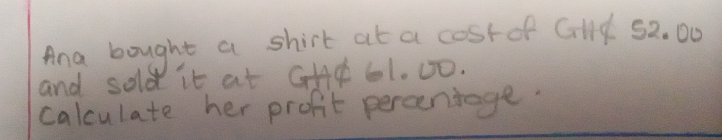 Ana bought a shirt at a costof Cllf 52. 00
and sold it at GH¢ 61. 0O. 
calculate her profit percenrage.