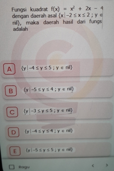 Fungsi kuadrat f(x)=x^2+2x-4
dengan daerah asal  x|-2≤ x≤ 2;y∈
riil, maka daerah hasil dari fungs
adalah
A  y|-4≤ y≤ 5;y∈ nil
B  y|-5≤ y≤ 4;y∈ rii
C  y|-3≤ y≤ 5;y∈ nil
 y|-4≤ y≤ 4;y∈ riil
E  y|-5≤ y≤ 5;y∈ nil
Ragu