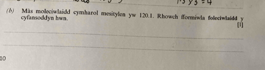 Màs moleciwlaidd cymharol mesitylen yw 120.1. Rhowch fformiwla foleciwlaidd y [1] 
cyfansoddyn hwn. 
_ 
_ 
10