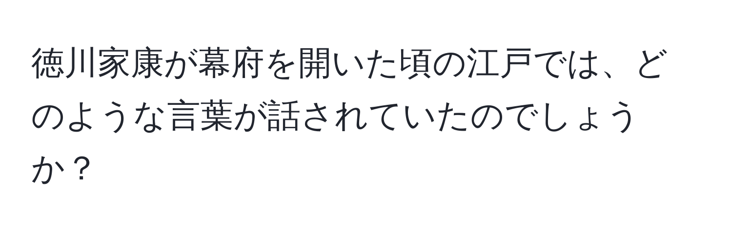 徳川家康が幕府を開いた頃の江戸では、どのような言葉が話されていたのでしょうか？