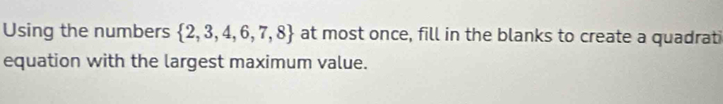 Using the numbers  2,3,4,6,7,8 at most once, fill in the blanks to create a quadrati 
equation with the largest maximum value.